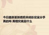 今日最新更新鹿晗关晓彤官宣分手真的吗 真相究竟是什么
