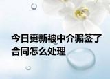 今日更新被中介骗签了合同怎么处理