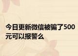 今日更新微信被骗了500元可以报警么