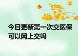 今日更新第一次交医保可以网上交吗