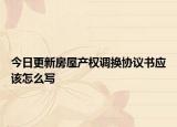 今日更新房屋产权调换协议书应该怎么写