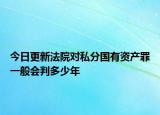 今日更新法院对私分国有资产罪一般会判多少年