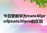 今日更新华为mate40pro与mate30pro的区别