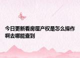 今日更新看房屋产权是怎么操作啊去哪能查到
