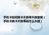 手机卡如何换卡不换号不换套餐（手机卡换卡不换号码怎么办理）