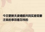 今日更新夫妻婚前共同买房需要注意的事项是怎样的