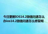 今日更新IOS14.2微信闪退怎么办ios14.2微信闪退怎么修复呢