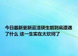 今日最新更新蓝洁瑛生前到底遭遇了什么 这一生实在太坎坷了