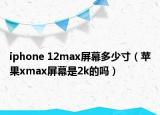 iphone 12max屏幕多少寸（苹果xmax屏幕是2k的吗）