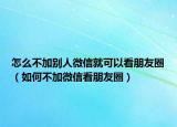 怎么不加别人微信就可以看朋友圈（如何不加微信看朋友圈）