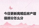 今日更新离婚后房产增值部分怎么分