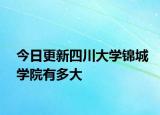 今日更新四川大学锦城学院有多大