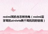 redmi耳机仓怎样充电（redmi蓝牙耳机airdots两个耳机同时使用）