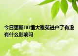今日更新﻿﻿恒大雅苑进户了有没有什么影响吗