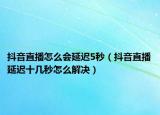 抖音直播怎么会延迟5秒（抖音直播延迟十几秒怎么解决）