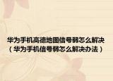 华为手机高德地图信号弱怎么解决（华为手机信号弱怎么解决办法）