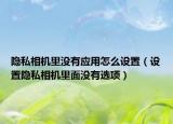 隐私相机里没有应用怎么设置（设置隐私相机里面没有选项）