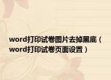 word打印试卷图片去掉黑底（word打印试卷页面设置）