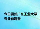 今日更新广东工业大学专业有哪些