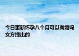 今日更新怀孕八个月可以离婚吗女方提出的