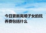 今日更新离婚子女的抚养费包括什么
