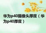 华为p40摄像头厚度（华为p40厚度）