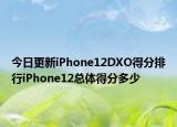 今日更新iPhone12DXO得分排行iPhone12总体得分多少