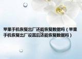 苹果手机恢复出厂还能恢复数据吗（苹果手机恢复出厂设置后还能恢复数据吗）