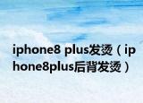 iphone8 plus发烫（iphone8plus后背发烫）