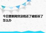 今日更新网贷没钱还了被起诉了怎么办