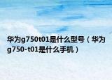 华为g750t01是什么型号（华为g750-t01是什么手机）