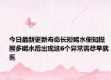 今日最新更新寿命长短喝水便知提醒多喝水后出现这6个异常需尽早就医