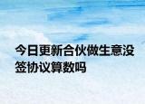 今日更新合伙做生意没签协议算数吗