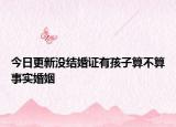 今日更新没结婚证有孩子算不算事实婚姻