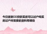 今日更新﻿﻿贷款买房可以过户吗买房过户所需要的资料有哪些