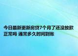 今日最新更新房贷7个月了还没放款正常吗 通常多久时间到账