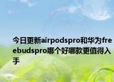 今日更新airpodspro和华为freebudspro哪个好哪款更值得入手