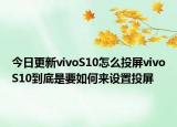 今日更新vivoS10怎么投屏vivoS10到底是要如何来设置投屏