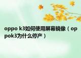 oppo k3如何使用屏幕镜像（oppok3为什么停产）
