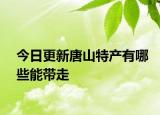 今日更新唐山特产有哪些能带走