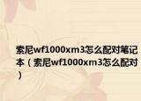 索尼wf1000xm3怎么配对笔记本（索尼wf1000xm3怎么配对）