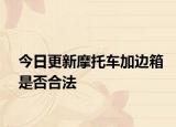 今日更新摩托车加边箱是否合法