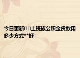 今日更新﻿﻿上班族公积金贷款用多少方式**好