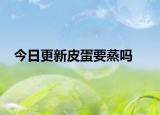 今日更新皮蛋要蒸吗