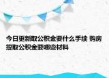今日更新取公积金要什么手续 购房提取公积金要哪些材料