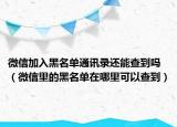 微信加入黑名单通讯录还能查到吗（微信里的黑名单在哪里可以查到）