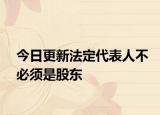 今日更新法定代表人不必须是股东
