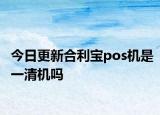 今日更新合利宝pos机是一清机吗