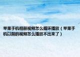 苹果手机相册视频怎么循环播放（苹果手机以前的视频怎么播放不出来了）