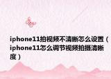 iphone11拍视频不清晰怎么设置（iphone11怎么调节视频拍摄清晰度）